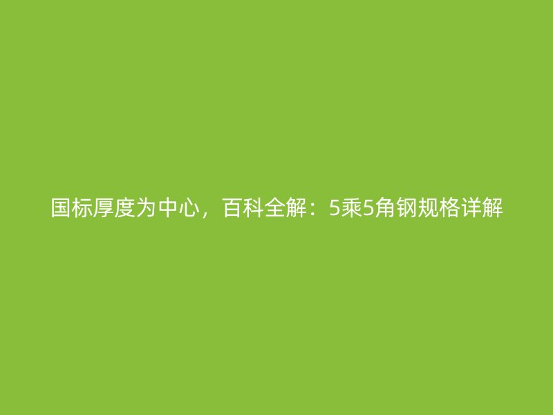 國(guó)標(biāo)厚度為中心，百科全解：5乘5角鋼規(guī)格詳解