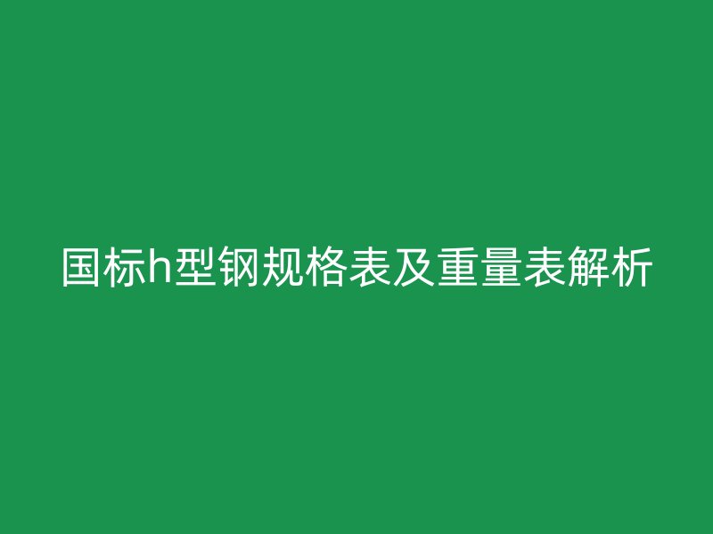 國標(biāo)h型鋼規(guī)格表及重量表解析