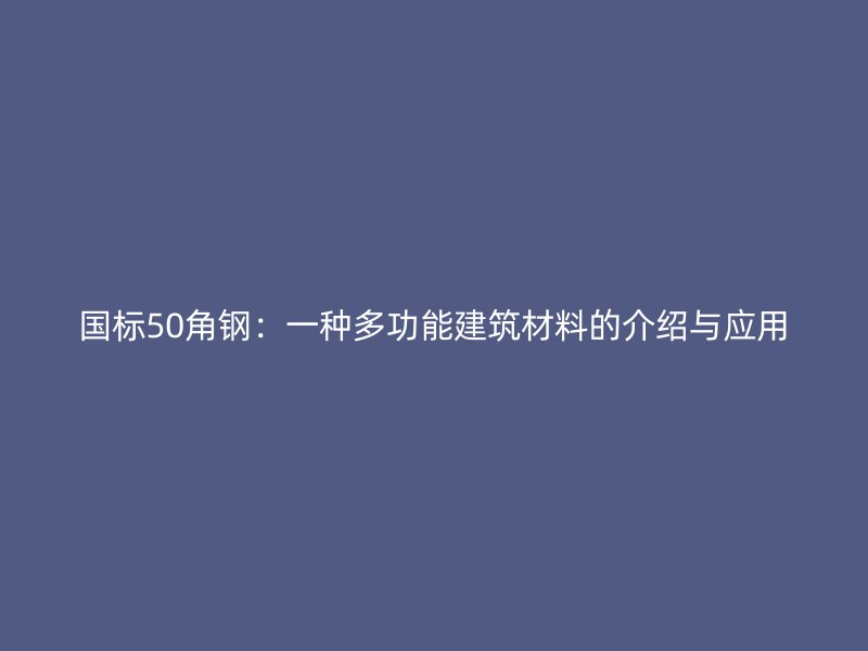 國(guó)標(biāo)50角鋼：一種多功能建筑材料的介紹與應(yīng)用