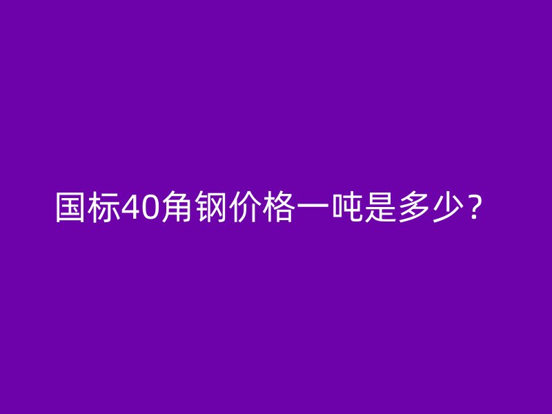 國(guó)標(biāo)40角鋼價(jià)格一噸是多少？