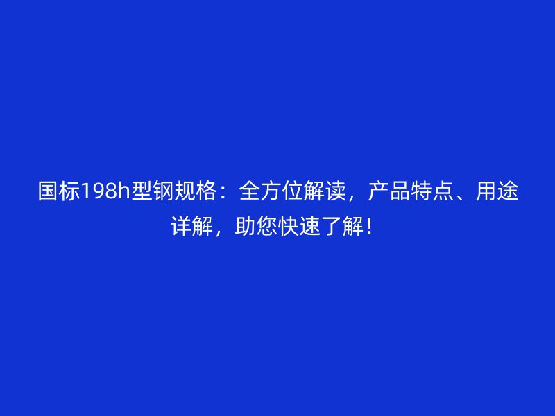 國標198h型鋼規(guī)格：全方位解讀，產(chǎn)品特點、用途詳解，助您快速了解！
