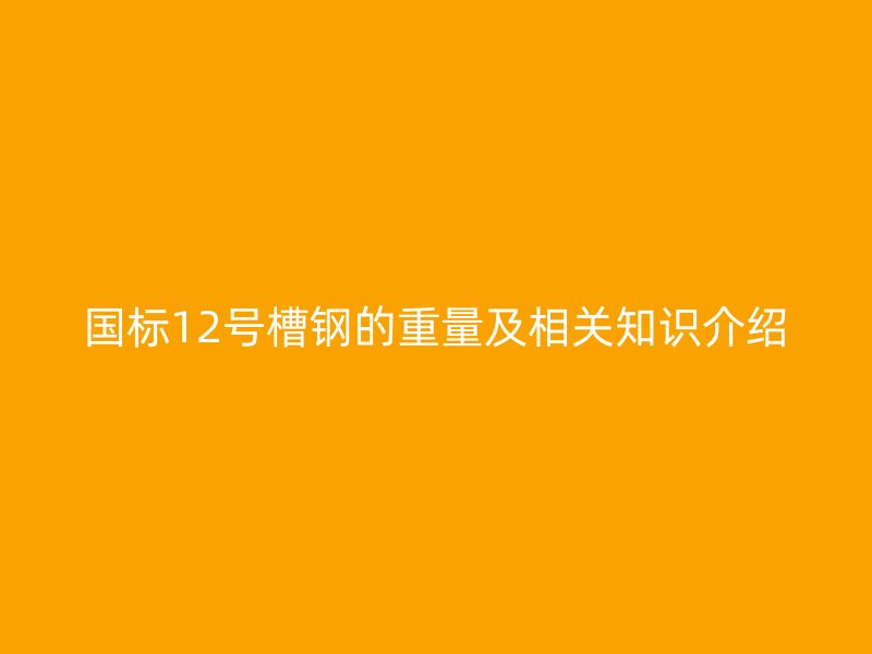 國標(biāo)12號(hào)槽鋼的重量及相關(guān)知識(shí)介紹