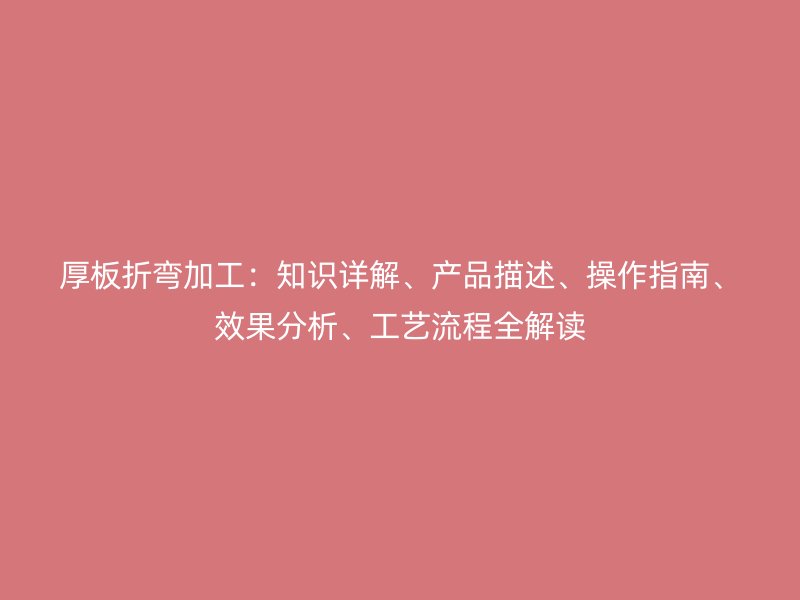 厚板折彎加工：知識詳解、產品描述、操作指南、效果分析、工藝流程全解讀