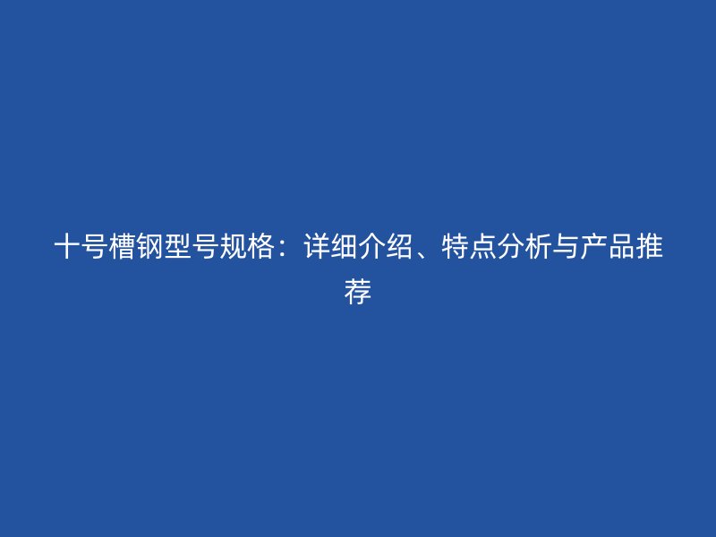 十號槽鋼型號規(guī)格：詳細介紹、特點分析與產(chǎn)品推薦