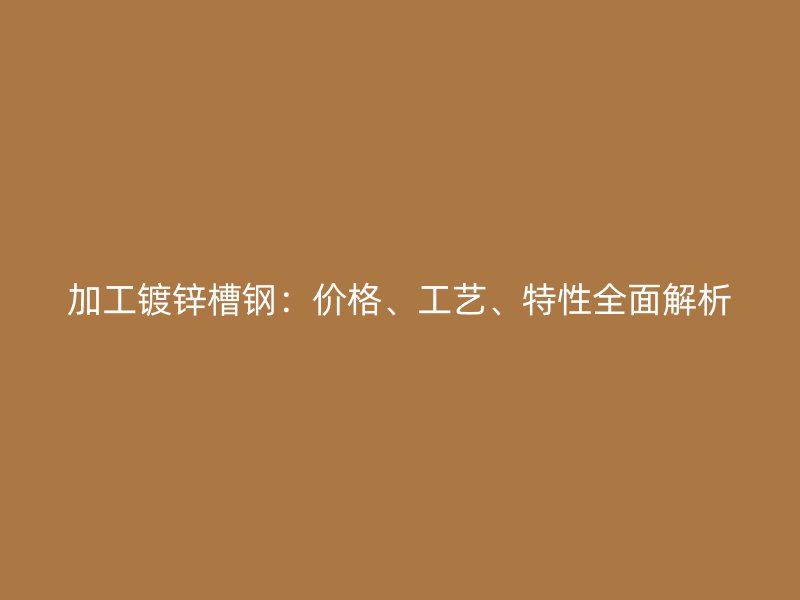 加工鍍鋅槽鋼：價格、工藝、特性全面解析