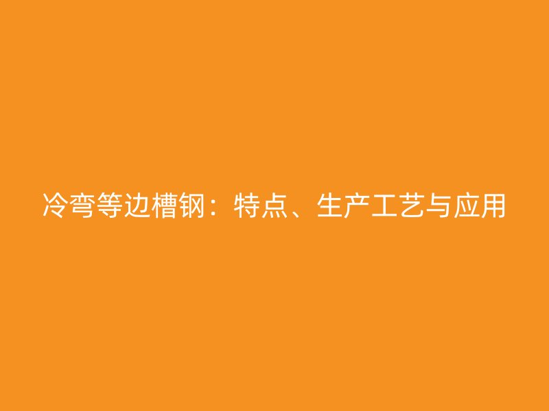 冷彎等邊槽鋼：特點、生產(chǎn)工藝與應(yīng)用