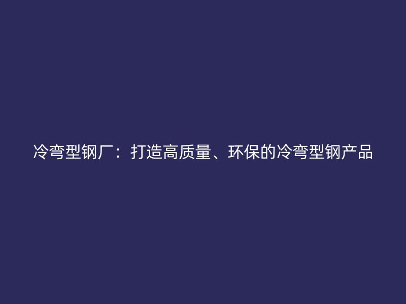 冷彎型鋼廠：打造高質(zhì)量、環(huán)保的冷彎型鋼產(chǎn)品