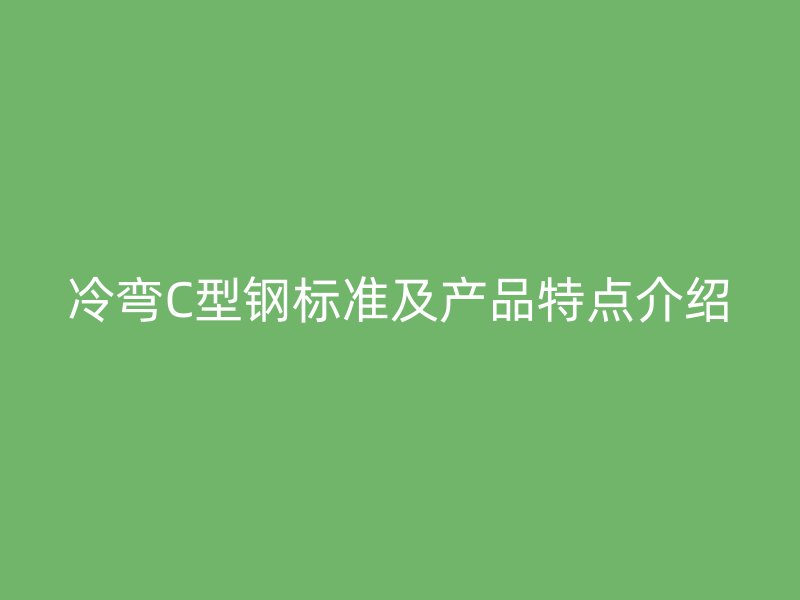 冷彎C型鋼標準及產(chǎn)品特點介紹