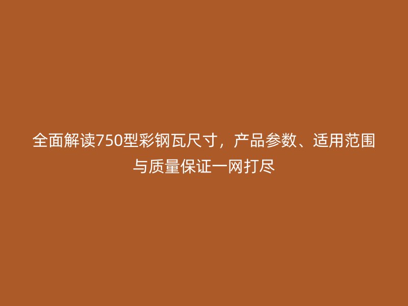 全面解讀750型彩鋼瓦尺寸，產(chǎn)品參數(shù)、適用范圍與質(zhì)量保證一網(wǎng)打盡