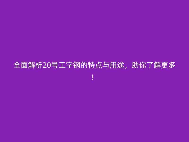全面解析20號工字鋼的特點(diǎn)與用途，助你了解更多！