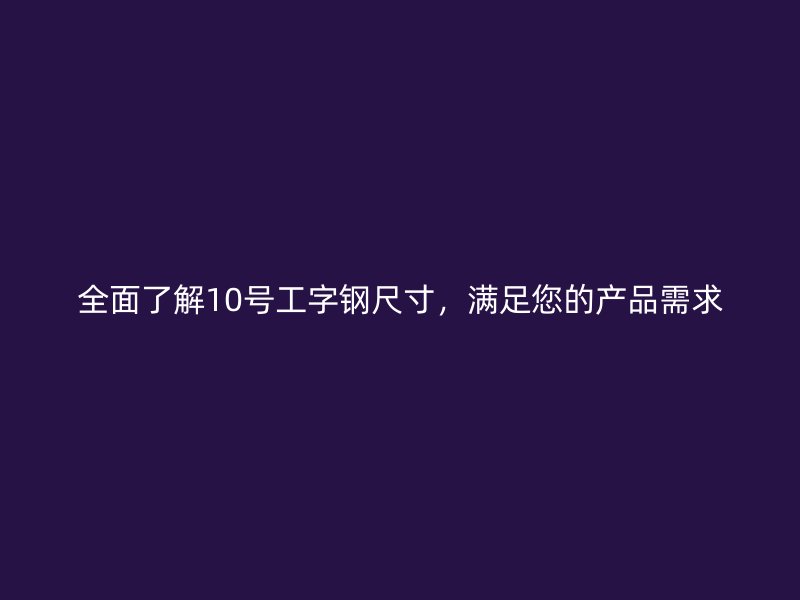 全面了解10號(hào)工字鋼尺寸，滿足您的產(chǎn)品需求