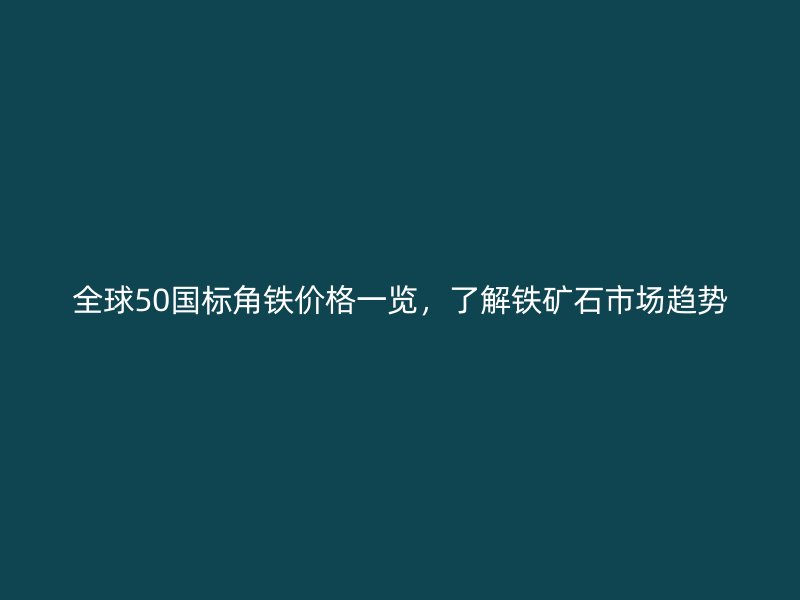 全球50國(guó)標(biāo)角鐵價(jià)格一覽，了解鐵礦石市場(chǎng)趨勢(shì)