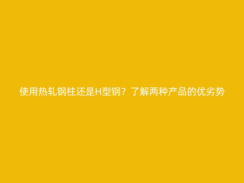 使用熱軋鋼柱還是H型鋼？了解兩種產(chǎn)品的優(yōu)劣勢