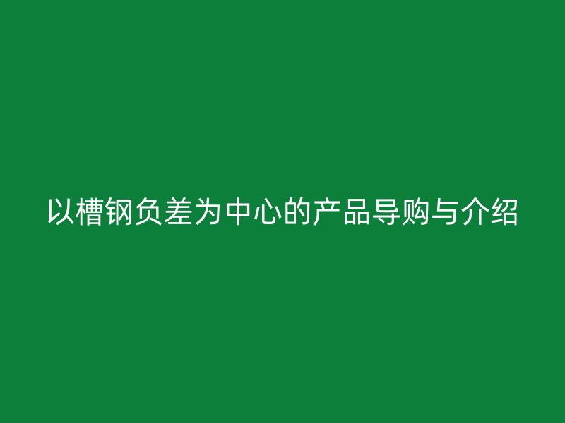 以槽鋼負(fù)差為中心的產(chǎn)品導(dǎo)購與介紹
