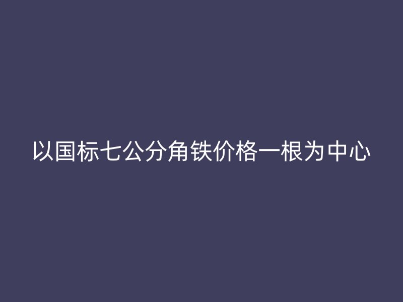 以國(guó)標(biāo)七公分角鐵價(jià)格一根為中心