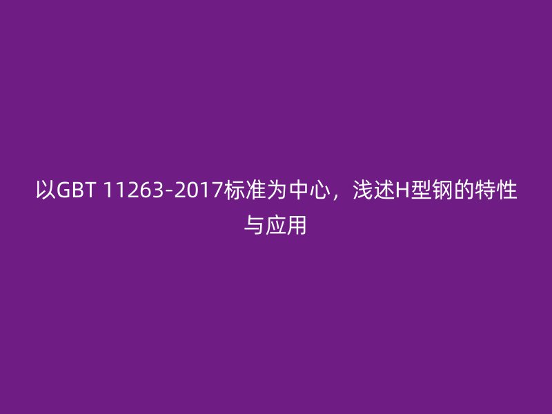 以GBT 11263-2017標(biāo)準(zhǔn)為中心，淺述H型鋼的特性與應(yīng)用