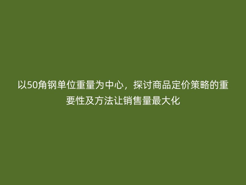 以50角鋼單位重量為中心，探討商品定價(jià)策略的重要性及方法讓銷售量最大化