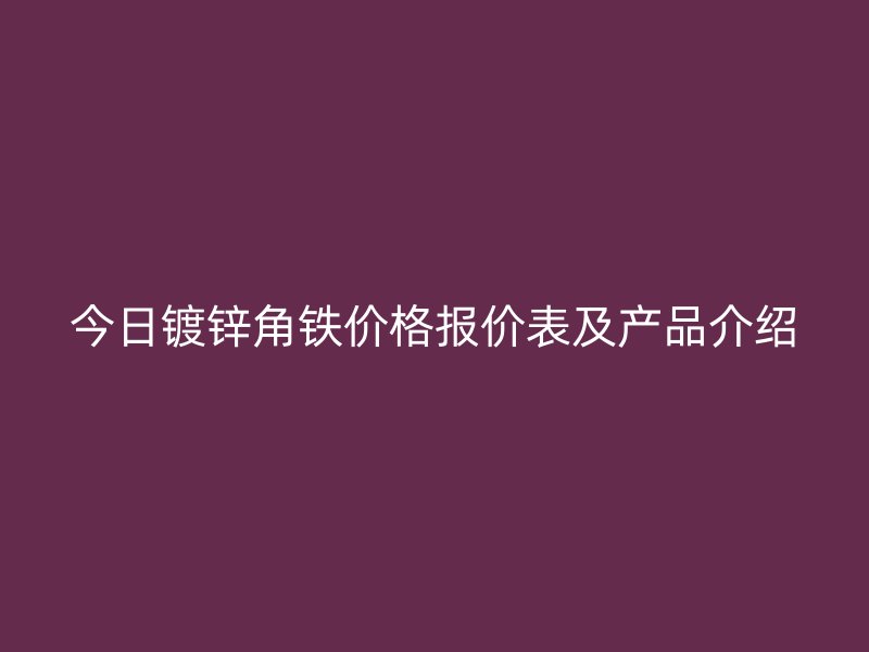 今日鍍鋅角鐵價(jià)格報(bào)價(jià)表及產(chǎn)品介紹