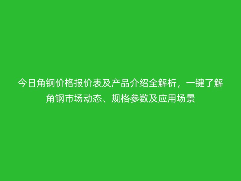 今日角鋼價(jià)格報(bào)價(jià)表及產(chǎn)品介紹全解析，一鍵了解角鋼市場(chǎng)動(dòng)態(tài)、規(guī)格參數(shù)及應(yīng)用場(chǎng)景