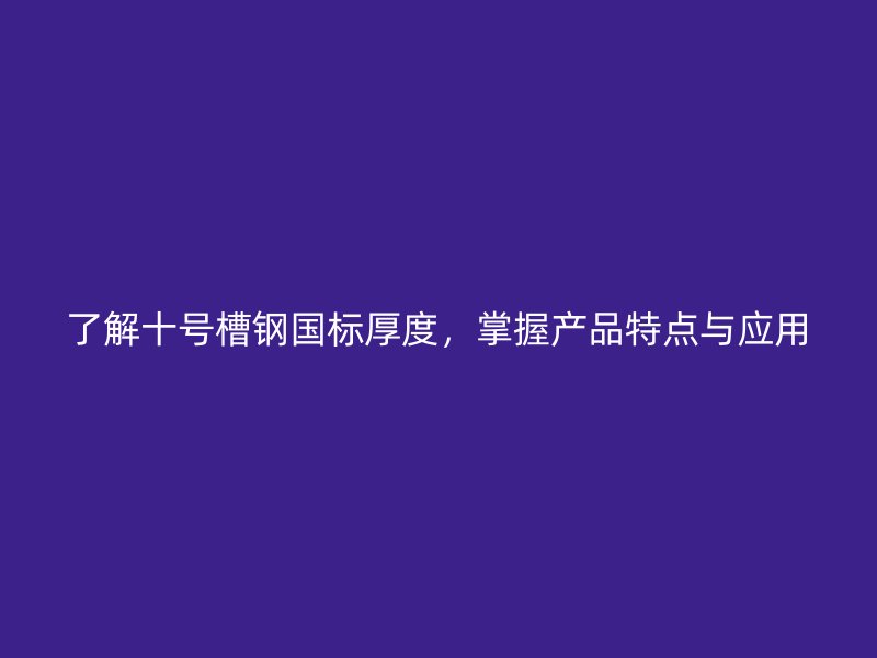 了解十號(hào)槽鋼國(guó)標(biāo)厚度，掌握產(chǎn)品特點(diǎn)與應(yīng)用
