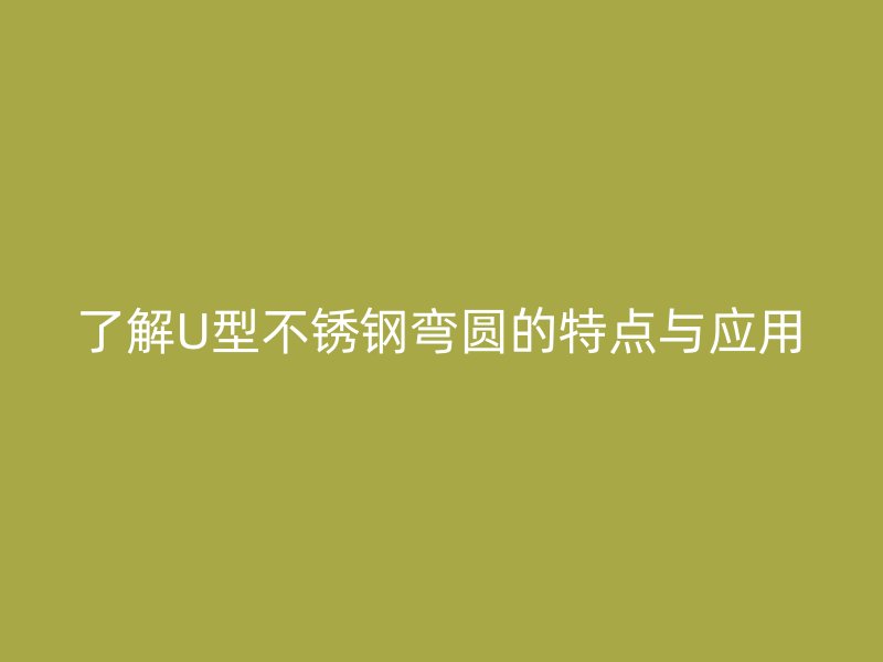 了解U型不銹鋼彎圓的特點與應用