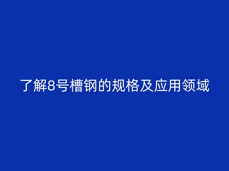 了解8號槽鋼的規(guī)格及應(yīng)用領(lǐng)域
