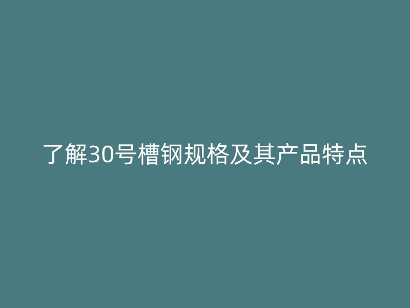 了解30號槽鋼規(guī)格及其產(chǎn)品特點(diǎn)