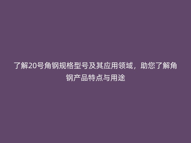 了解20號角鋼規(guī)格型號及其應(yīng)用領(lǐng)域，助您了解角鋼產(chǎn)品特點與用途