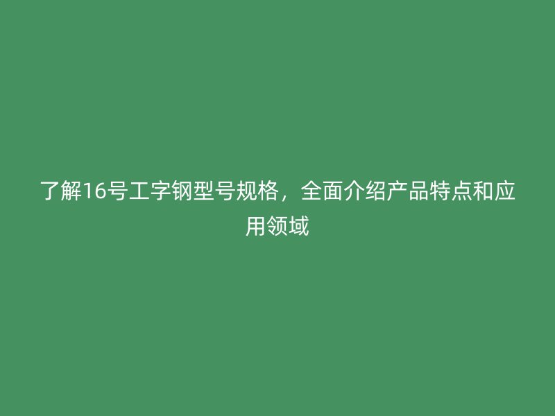 了解16號(hào)工字鋼型號(hào)規(guī)格，全面介紹產(chǎn)品特點(diǎn)和應(yīng)用領(lǐng)域