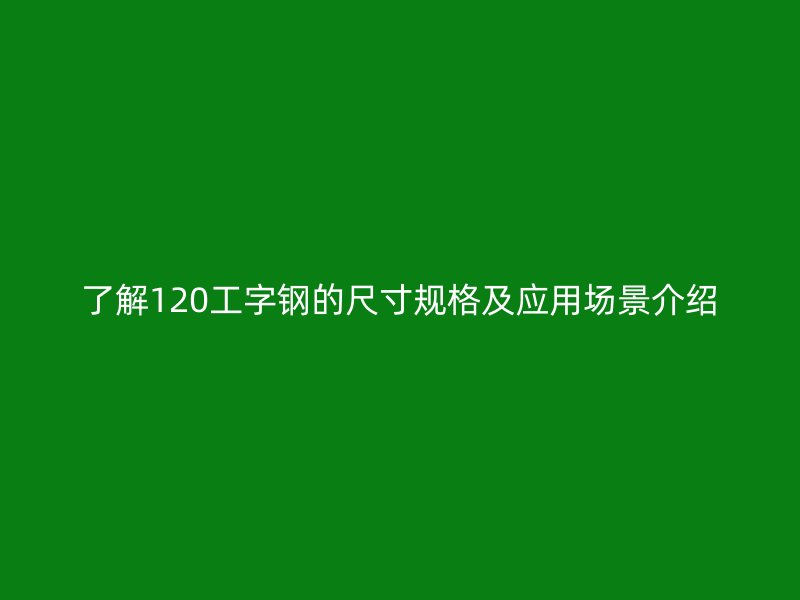 了解120工字鋼的尺寸規(guī)格及應(yīng)用場景介紹