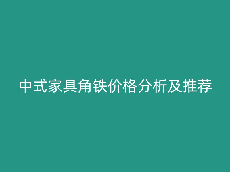 中式家具角鐵價格分析及推薦