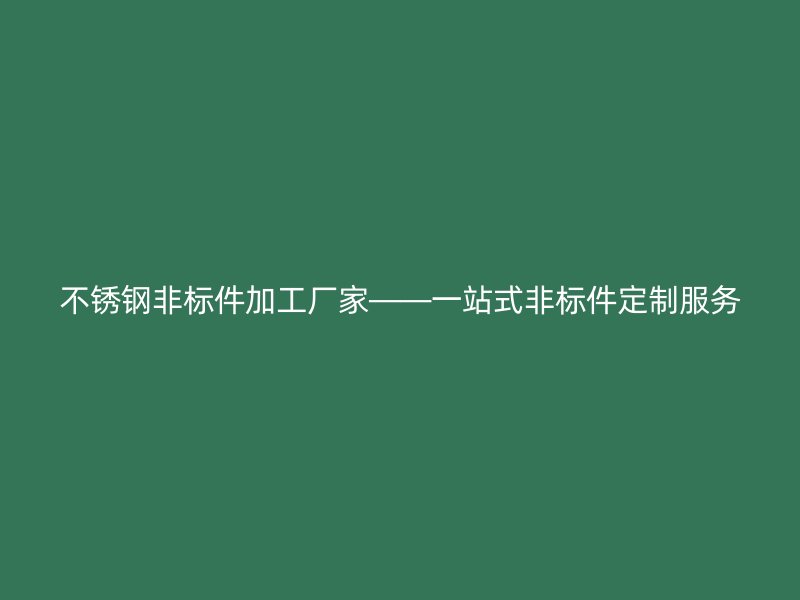 不銹鋼非標件加工廠家——一站式非標件定制服務(wù)