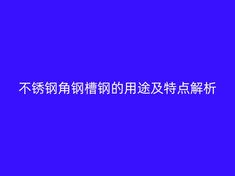 不銹鋼角鋼槽鋼的用途及特點(diǎn)解析