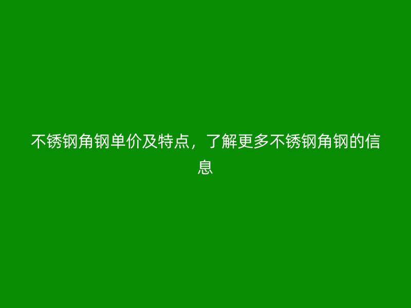 不銹鋼角鋼單價及特點，了解更多不銹鋼角鋼的信息