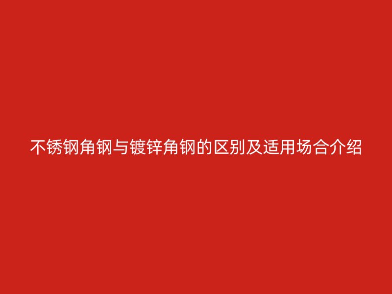 不銹鋼角鋼與鍍鋅角鋼的區(qū)別及適用場(chǎng)合介紹