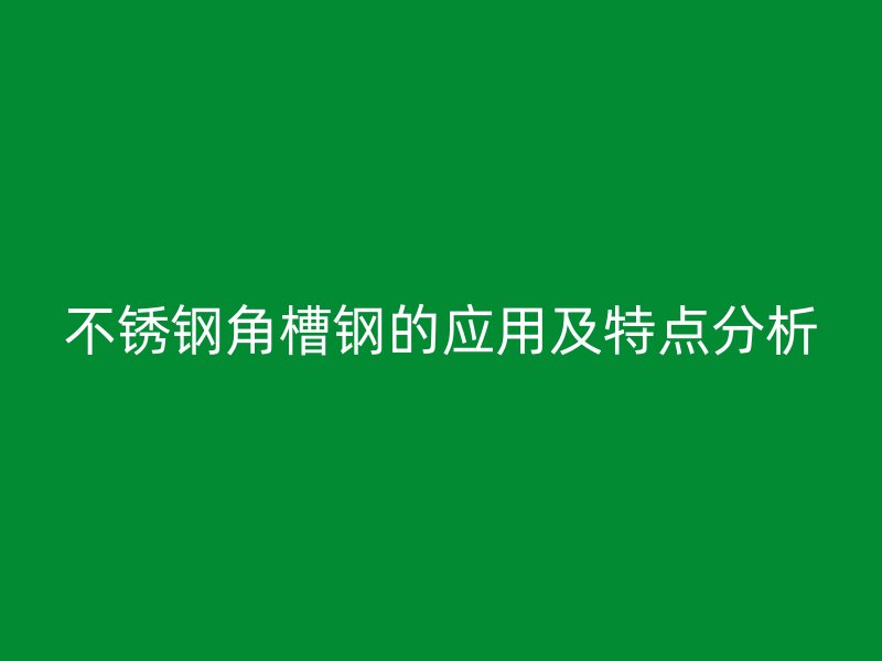 不銹鋼角槽鋼的應(yīng)用及特點(diǎn)分析