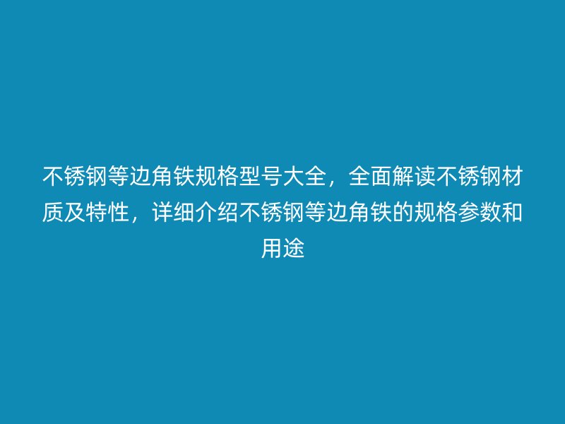不銹鋼等邊角鐵規(guī)格型號大全，全面解讀不銹鋼材質及特性，詳細介紹不銹鋼等邊角鐵的規(guī)格參數和用途