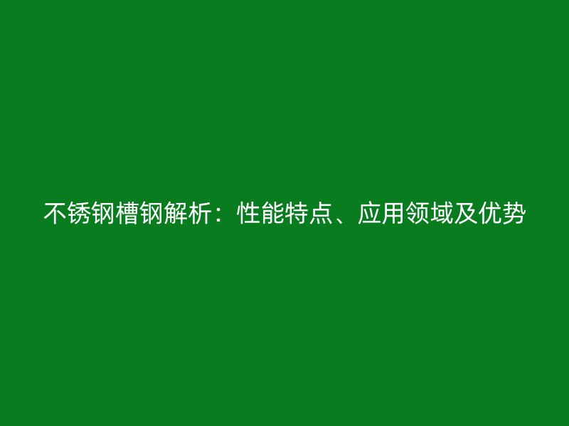 不銹鋼槽鋼解析：性能特點、應用領域及優(yōu)勢