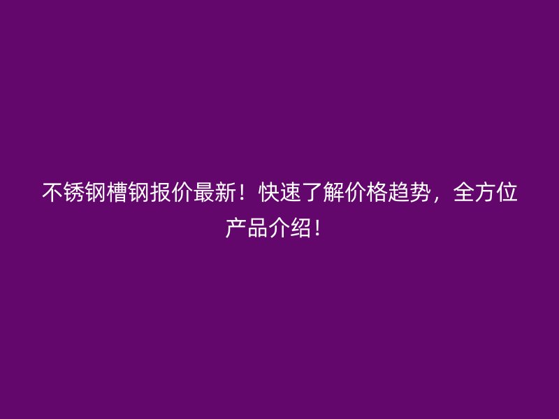 不銹鋼槽鋼報價最新！快速了解價格趨勢，全方位產(chǎn)品介紹！