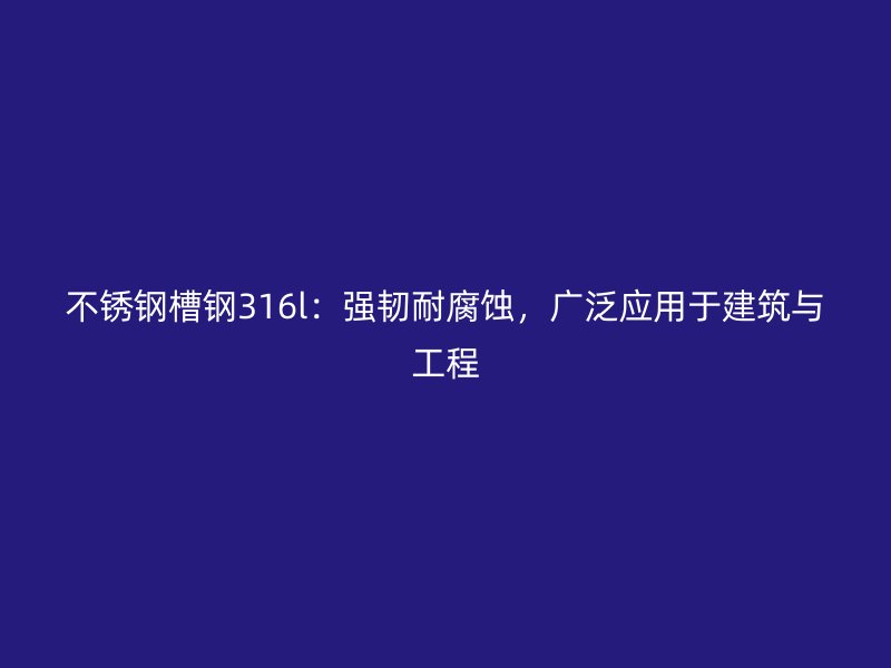 不銹鋼槽鋼316l：強(qiáng)韌耐腐蝕，廣泛應(yīng)用于建筑與工程
