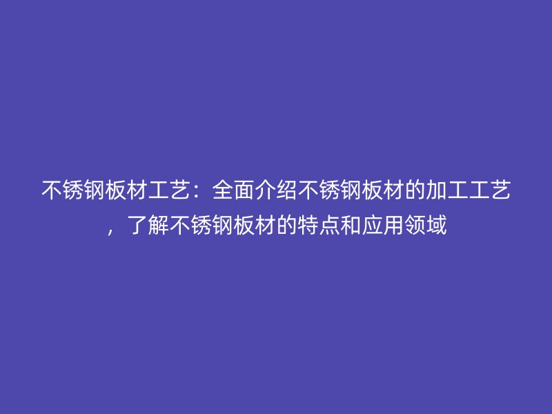 不銹鋼板材工藝：全面介紹不銹鋼板材的加工工藝，了解不銹鋼板材的特點(diǎn)和應(yīng)用領(lǐng)域