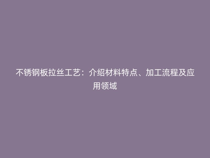 不銹鋼板拉絲工藝：介紹材料特點、加工流程及應用領域