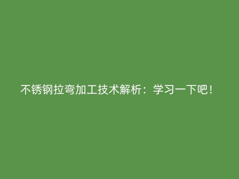 不銹鋼拉彎加工技術(shù)解析：學(xué)習(xí)一下吧！