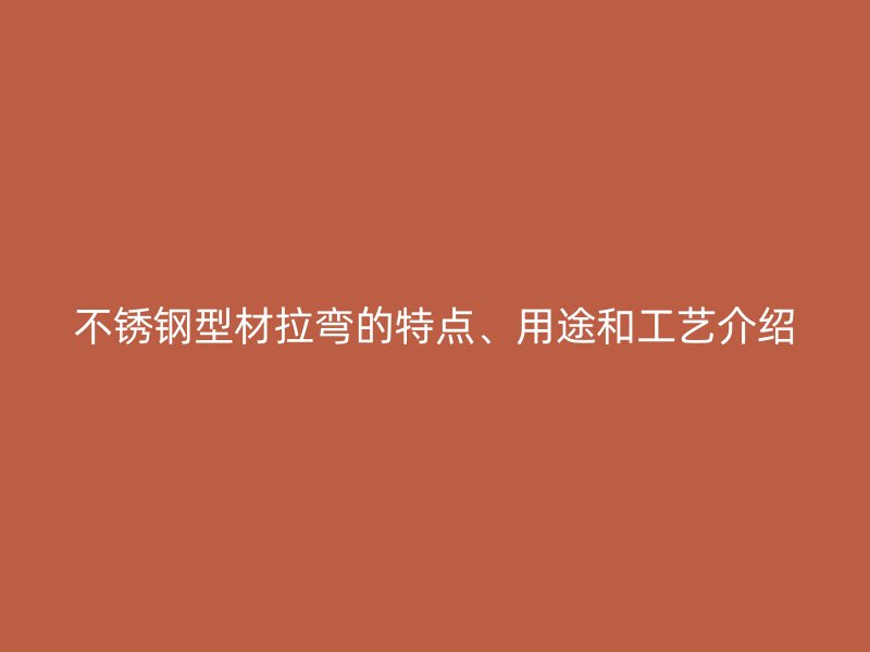 不銹鋼型材拉彎的特點(diǎn)、用途和工藝介紹