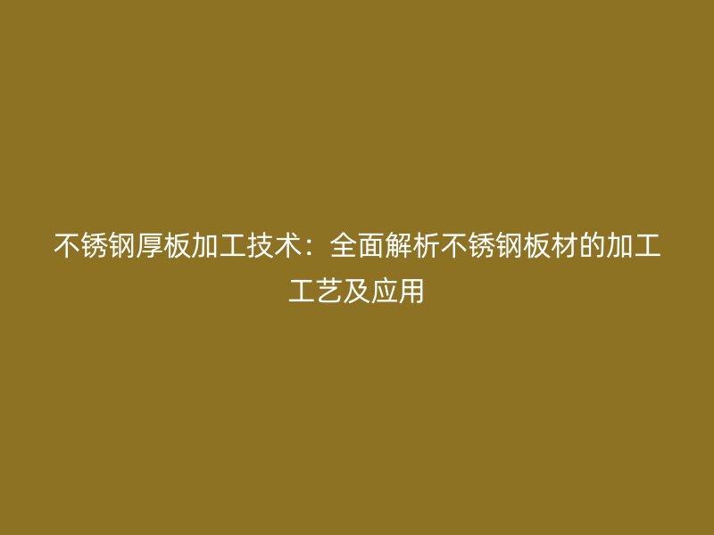 不銹鋼厚板加工技術(shù)：全面解析不銹鋼板材的加工工藝及應(yīng)用