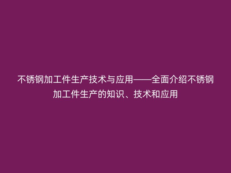 不銹鋼加工件生產技術與應用——全面介紹不銹鋼加工件生產的知識、技術和應用