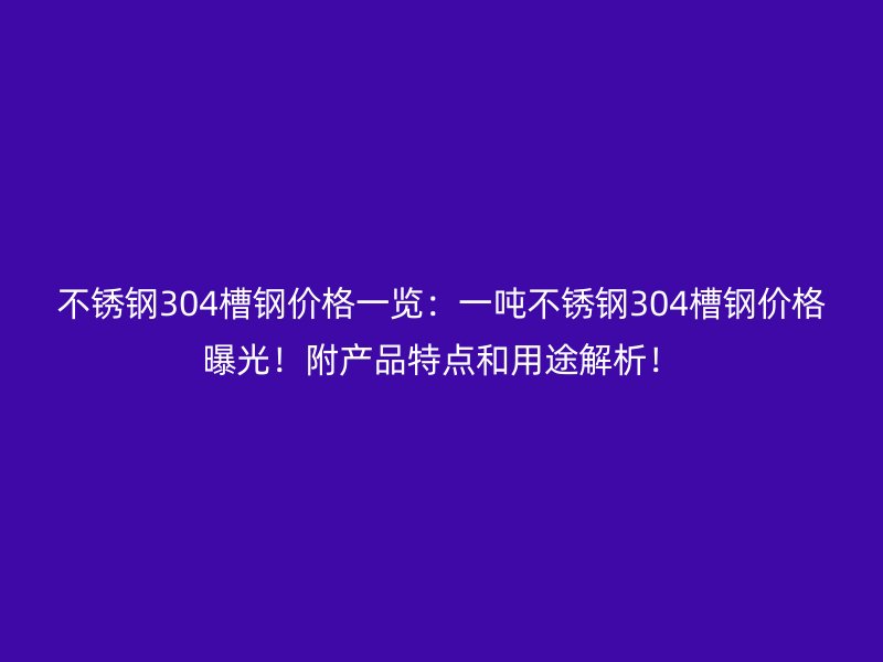 不銹鋼304槽鋼價(jià)格一覽：一噸不銹鋼304槽鋼價(jià)格曝光！附產(chǎn)品特點(diǎn)和用途解析！