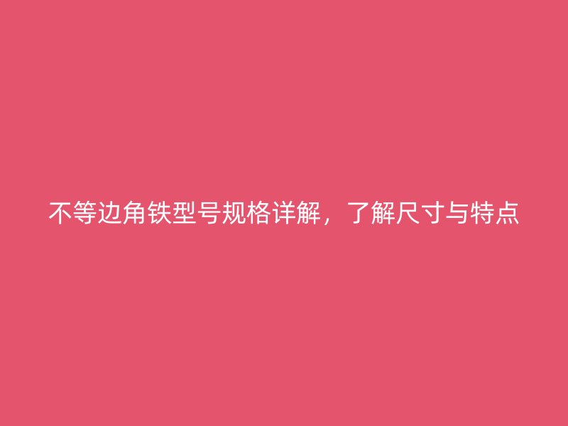 不等邊角鐵型號規(guī)格詳解，了解尺寸與特點