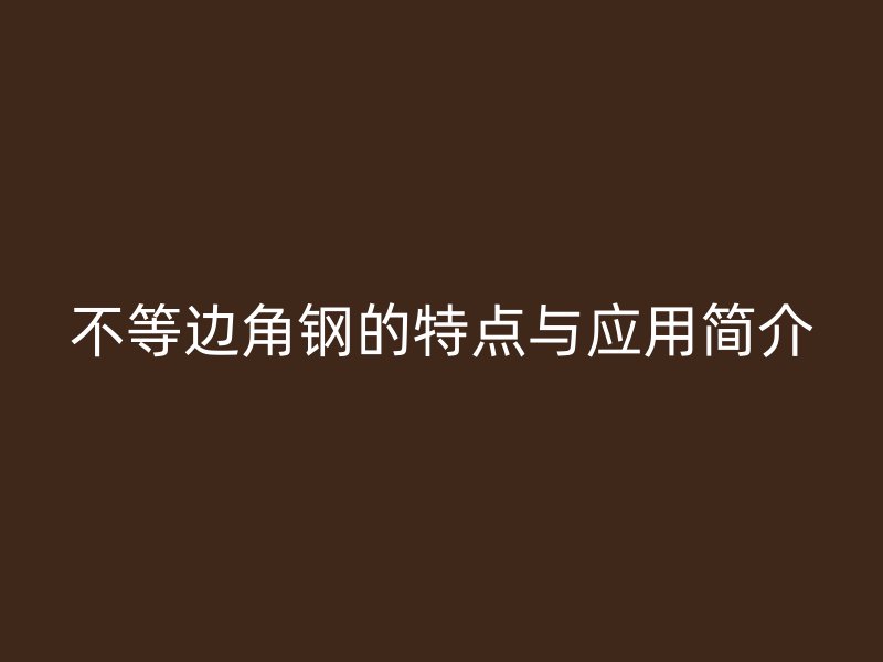 不等邊角鋼的特點(diǎn)與應(yīng)用簡(jiǎn)介