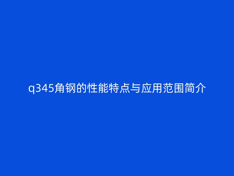 q345角鋼的性能特點(diǎn)與應(yīng)用范圍簡(jiǎn)介